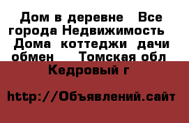 Дом в деревне - Все города Недвижимость » Дома, коттеджи, дачи обмен   . Томская обл.,Кедровый г.